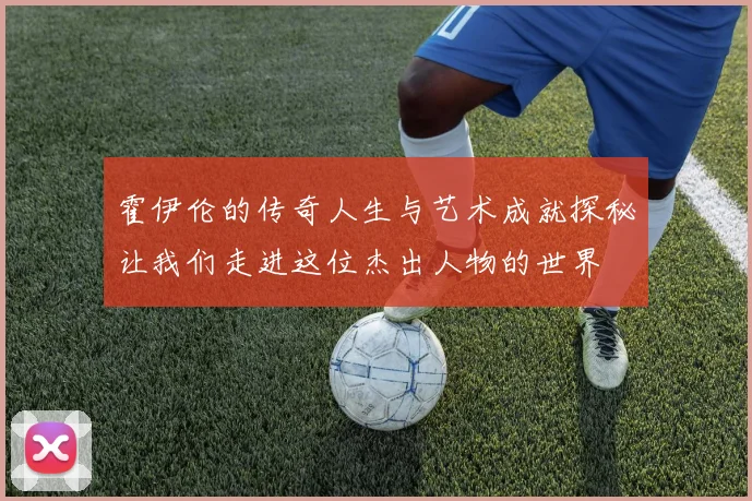 霍伊伦的传奇人生与艺术成就探秘让我们走进这位杰出人物的世界