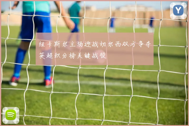 纽卡斯尔主场迎战切尔西双方争夺英超积分榜关键战役