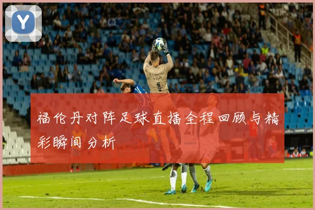 福伦丹对阵足球直播全程回顾与精彩瞬间分析