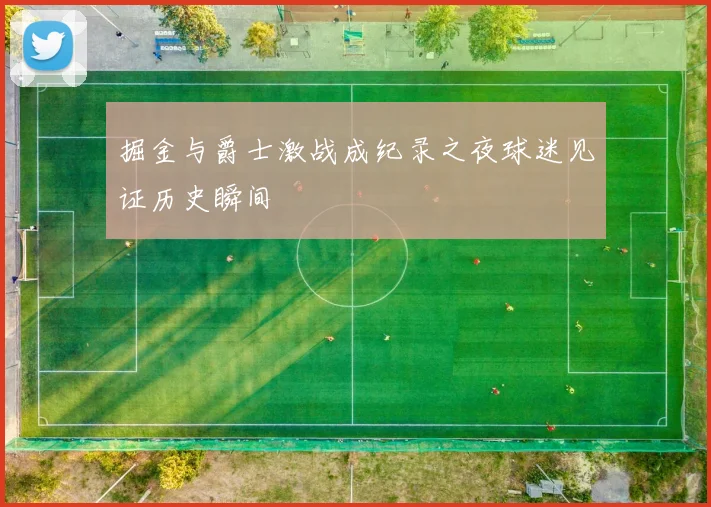 掘金与爵士激战成纪录之夜球迷见证历史瞬间